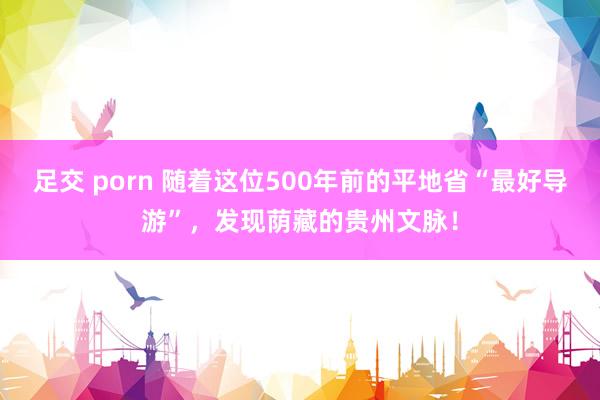 足交 porn 随着这位500年前的平地省“最好导游”，发现荫藏的贵州文脉！