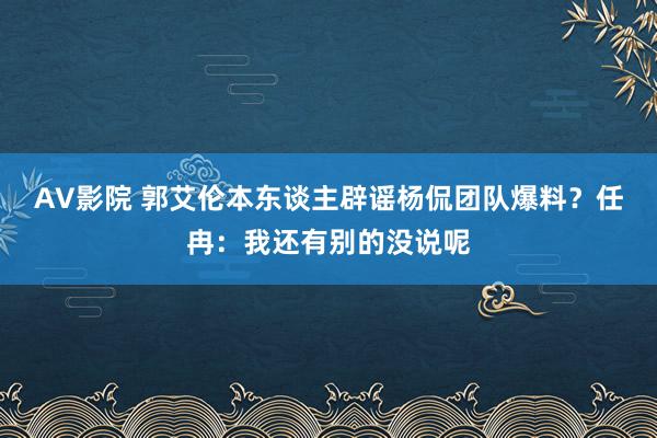 AV影院 郭艾伦本东谈主辟谣杨侃团队爆料？任冉：我还有别的没说呢