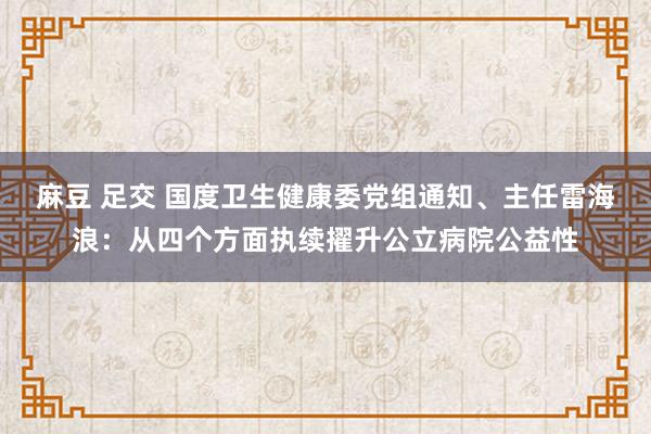 麻豆 足交 国度卫生健康委党组通知、主任雷海浪：从四个方面执续擢升公立病院公益性
