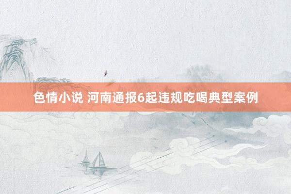 色情小说 河南通报6起违规吃喝典型案例