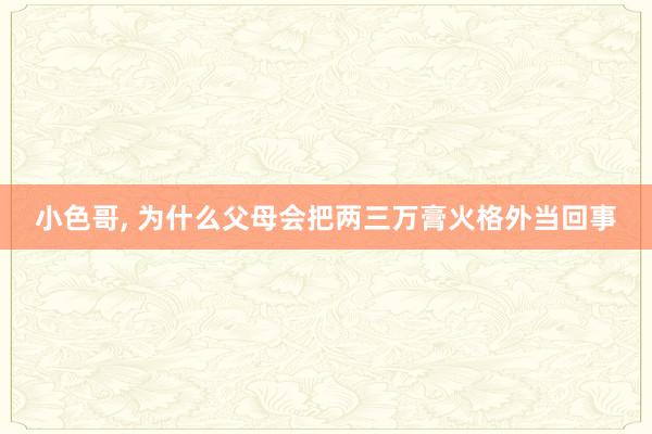 小色哥, 为什么父母会把两三万膏火格外当回事