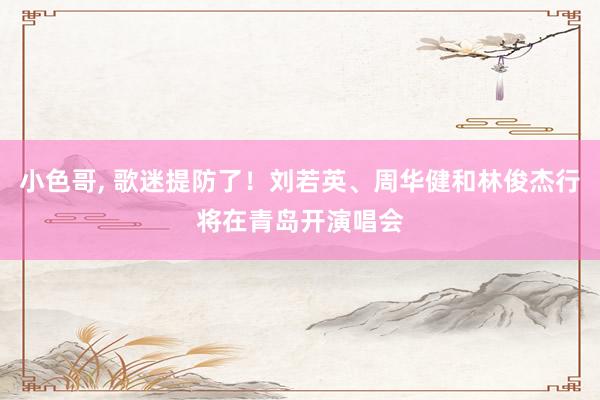 小色哥， 歌迷提防了！刘若英、周华健和林俊杰行将在青岛开演唱会