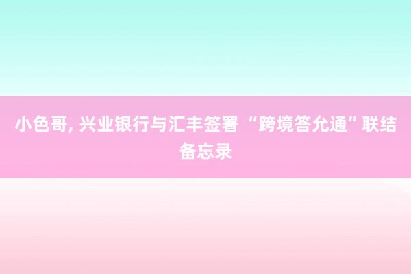 小色哥， 兴业银行与汇丰签署 “跨境答允通”联结备忘录