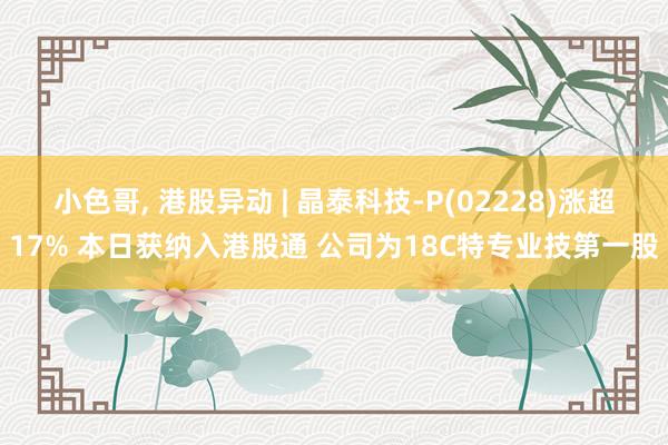 小色哥， 港股异动 | 晶泰科技-P(02228)涨超17% 本日获纳入港股通 公司为18C特专业技第一股
