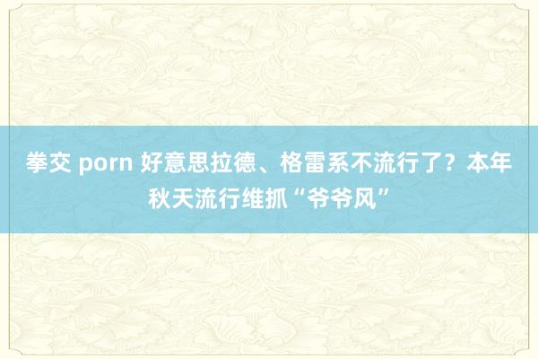 拳交 porn 好意思拉德、格雷系不流行了？本年秋天流行维抓“爷爷风”