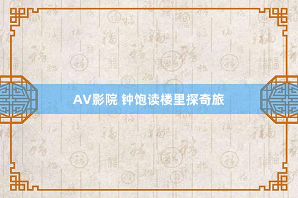 AV影院 钟饱读楼里探奇旅