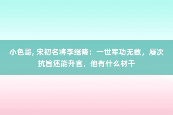 小色哥， 宋初名将李继隆：一世军功无数，屡次抗旨还能升官，他有什么材干