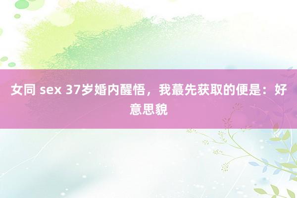 女同 sex 37岁婚内醒悟,我蕞先获取的便是:好意思貌