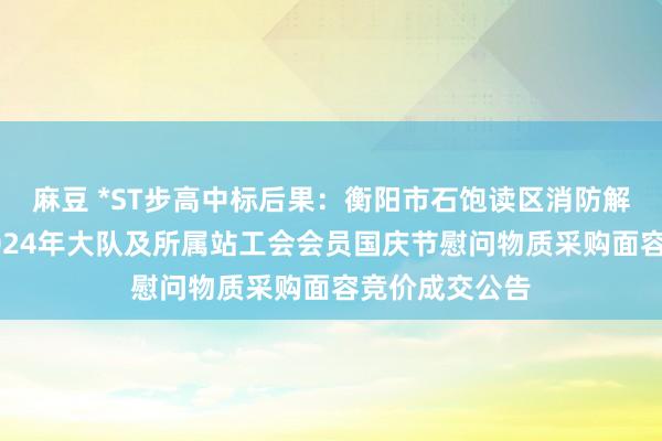 麻豆 *ST步高中标后果：衡阳市石饱读区消防解救大队披发2024年大队及所属站工会会员国庆节慰问物质采购面容竞价成交公告