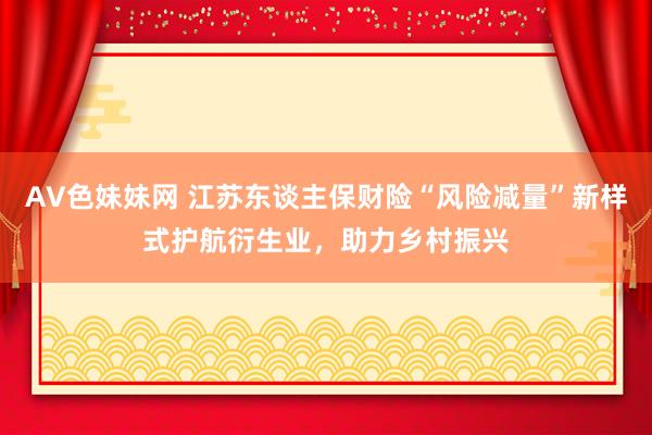 AV色妹妹网 江苏东谈主保财险“风险减量”新样式护航衍生业，助力乡村振兴