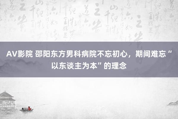 AV影院 邵阳东方男科病院不忘初心，期间难忘“以东谈主为本”的理念