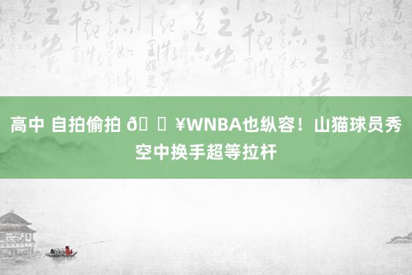 高中 自拍偷拍 🔥WNBA也纵容！山猫球员秀空中换手超等拉杆