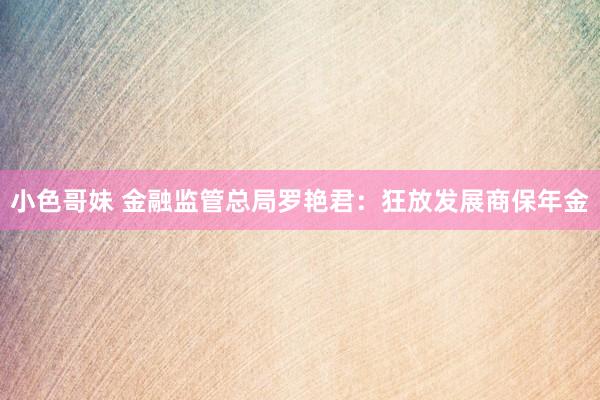 小色哥妹 金融监管总局罗艳君：狂放发展商保年金