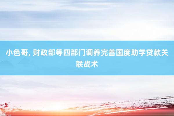 小色哥， 财政部等四部门调养完善国度助学贷款关联战术