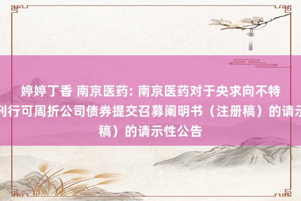 婷婷丁香 南京医药: 南京医药对于央求向不特定对象刊行可周折公司债券提交召募阐明书(注册稿)的请示性公告