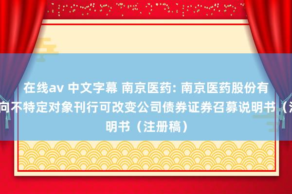 在线av 中文字幕 南京医药: 南京医药股份有限公司向不特定对象刊行可改变公司债券证券召募说明书(注册稿)