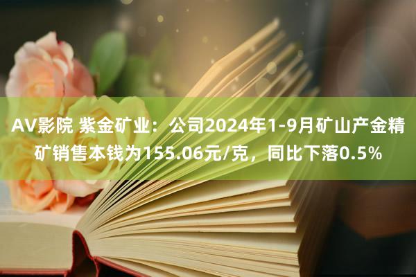 AV影院 紫金矿业：公司2024年1-9月矿山产金精矿销售本钱为155.06元/克，同比下落0.5%