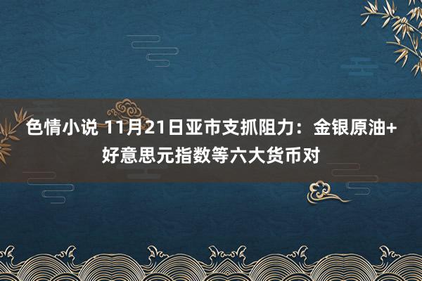 色情小说 11月21日亚市支抓阻力：金银原油+好意思元指数等六大货币对