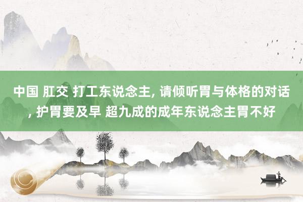 中国 肛交 打工东说念主, 请倾听胃与体格的对话, 护胃要及早 超九成的成年东说念主胃不好