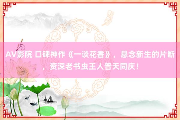 AV影院 口碑神作《一谈花香》，悬念新生的片断，资深老书虫王人普天同庆！