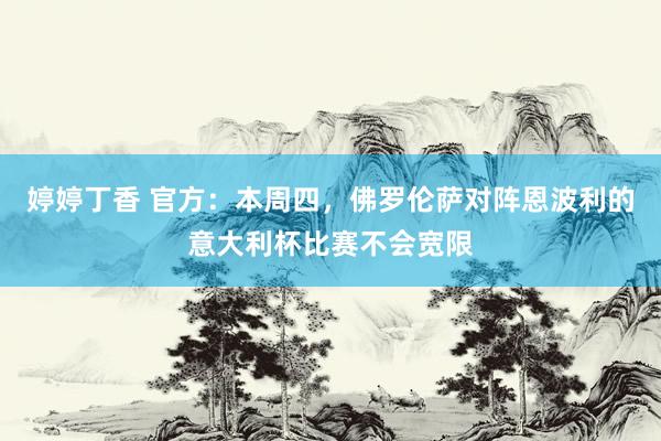 婷婷丁香 官方：本周四，佛罗伦萨对阵恩波利的意大利杯比赛不会宽限