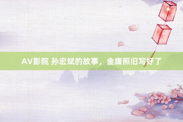 AV影院 孙宏斌的故事，金庸照旧写好了