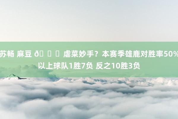 苏畅 麻豆 😅虐菜妙手？本赛季雄鹿对胜率50%以上球队1胜7负 反之10胜3负
