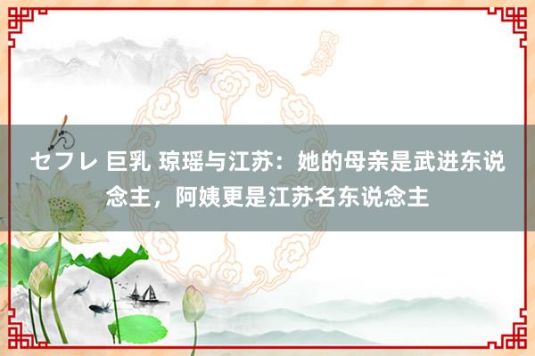 セフレ 巨乳 琼瑶与江苏：她的母亲是武进东说念主，阿姨更是江苏名东说念主