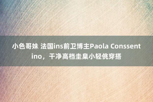 小色哥妹 法国ins前卫博主Paola Conssentino，干净高档圭臬小轻佻穿搭