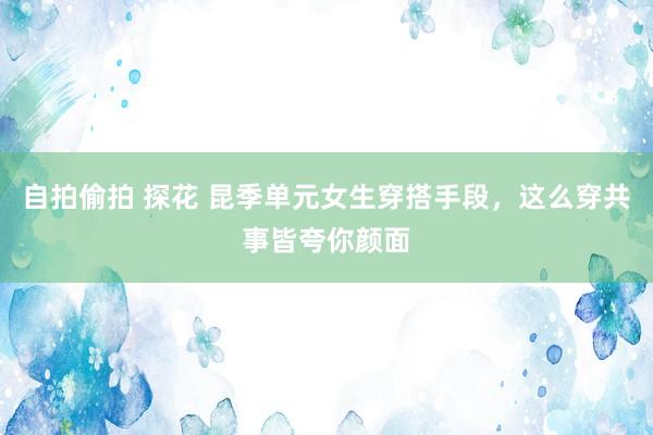 自拍偷拍 探花 昆季单元女生穿搭手段，这么穿共事皆夸你颜面