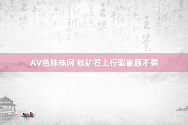 AV色妹妹网 铁矿石上行驱能源不彊
