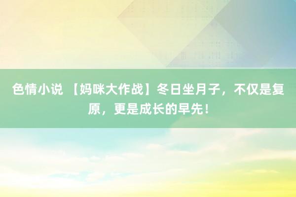 色情小说 【妈咪大作战】冬日坐月子，不仅是复原，更是成长的早先！