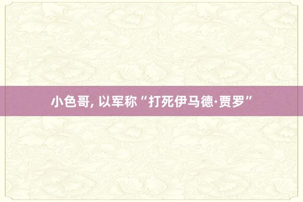 小色哥， 以军称“打死伊马德·贾罗”