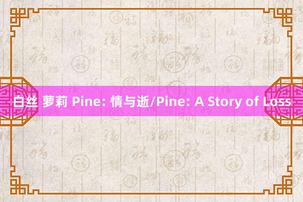 白丝 萝莉 Pine: 情与逝/Pine: A Story of Loss