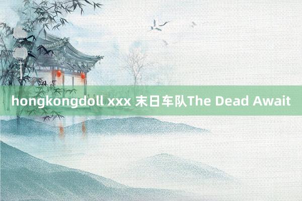 hongkongdoll xxx 末日车队The Dead Await