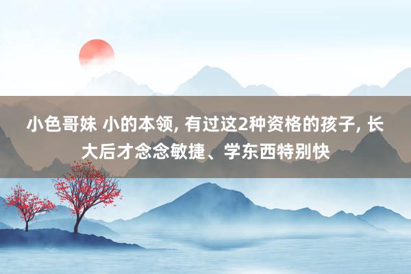 小色哥妹 小的本领， 有过这2种资格的孩子， 长大后才念念敏捷、学东西特别快