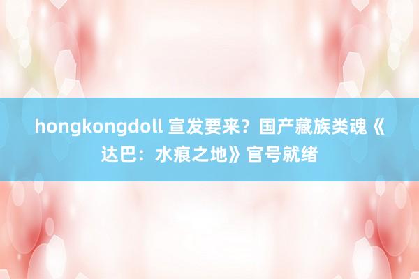 hongkongdoll 宣发要来？国产藏族类魂《达巴：水痕之地》官号就绪
