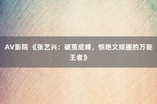 AV影院 《张艺兴：破茧成蝶，惊艳文娱圈的万能王者》