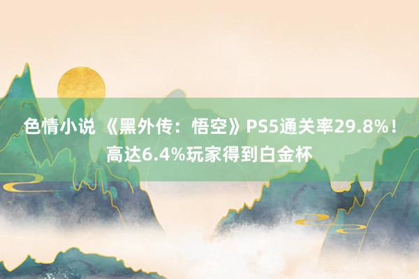 色情小说 《黑外传：悟空》PS5通关率29.8%！高达6.4%玩家得到白金杯