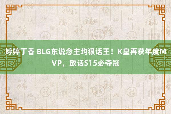 婷婷丁香 BLG东说念主均狠话王！K皇再获年度MVP，放话S15必夺冠