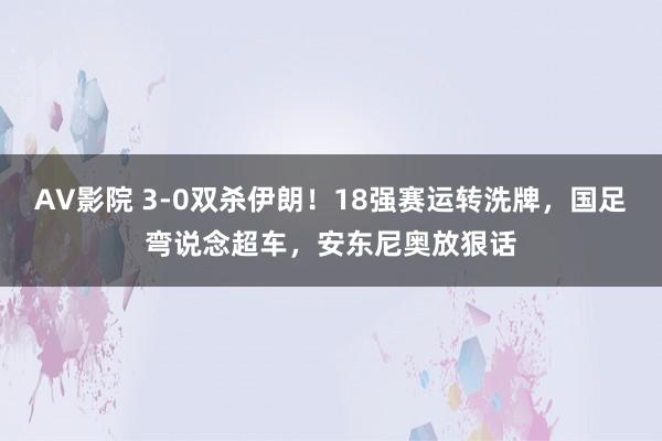 AV影院 3-0双杀伊朗！18强赛运转洗牌，国足弯说念超车，安东尼奥放狠话