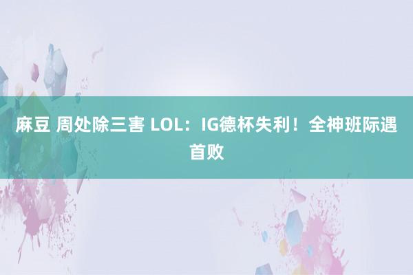 麻豆 周处除三害 LOL：IG德杯失利！全神班际遇首败