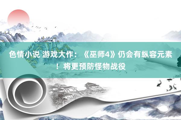 色情小说 游戏大作：《巫师4》仍会有纵容元素！将更预防怪物战役