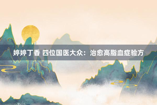 婷婷丁香 四位国医大众：治愈高脂血症验方