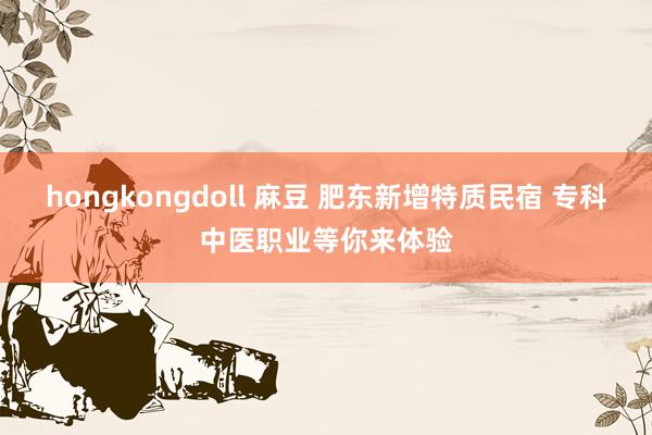 hongkongdoll 麻豆 肥东新增特质民宿 专科中医职业等你来体验