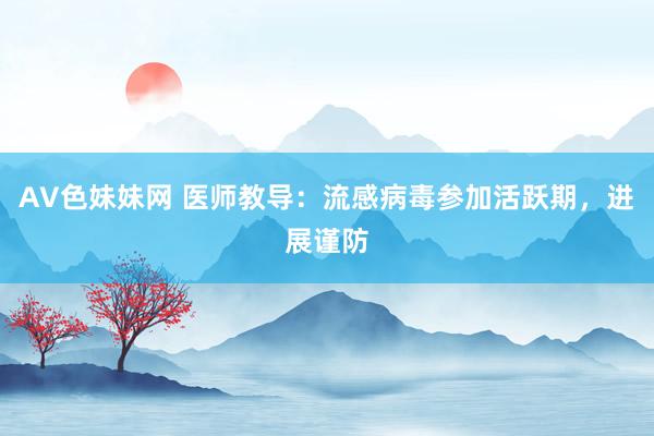 AV色妹妹网 医师教导：流感病毒参加活跃期，进展谨防