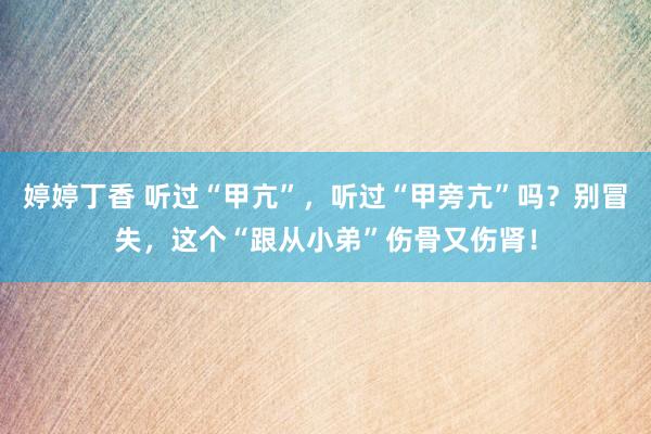 婷婷丁香 听过“甲亢”，听过“甲旁亢”吗？别冒失，这个“跟从小弟”伤骨又伤肾！