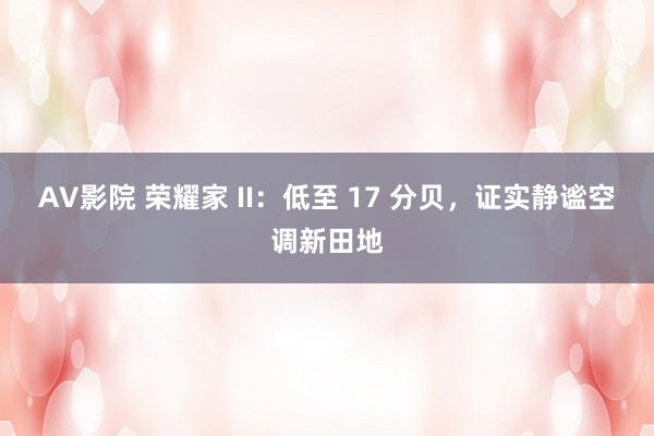 AV影院 荣耀家 II：低至 17 分贝，证实静谧空调新田地