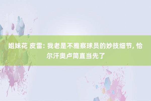 姐妹花 皮雷: 我老是不雅察球员的妙技细节， 恰尔汗奥卢简直当先了