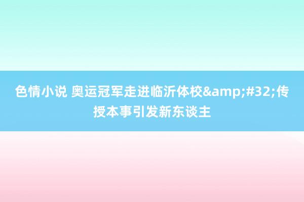 色情小说 奥运冠军走进临沂体校&#32;传授本事引发新东谈主